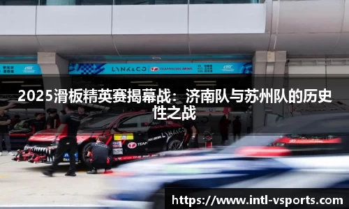 2025滑板精英赛揭幕战：济南队与苏州队的历史性之战